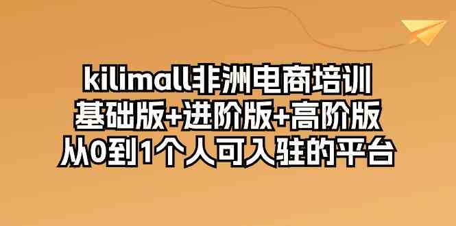 kilimall非洲电商培训，基础版+进阶版+高阶版 从0-1个人可入驻的平台（12节）-沫尘创业网-知识付费资源网站搭建-中创网-冒泡网赚-福缘创业网