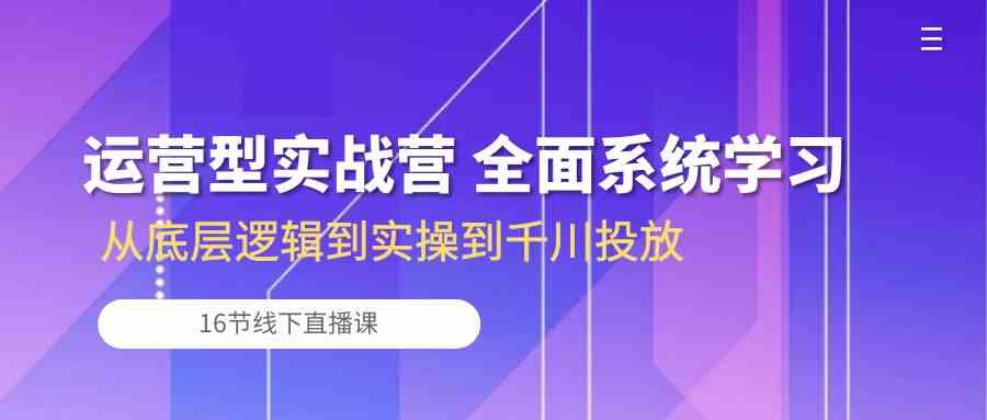 运营型实战营 全面系统学习-从底层逻辑到实操到千川投放（16节线下直播课)-沫尘创业网-知识付费资源网站搭建-中创网-冒泡网赚-福缘创业网