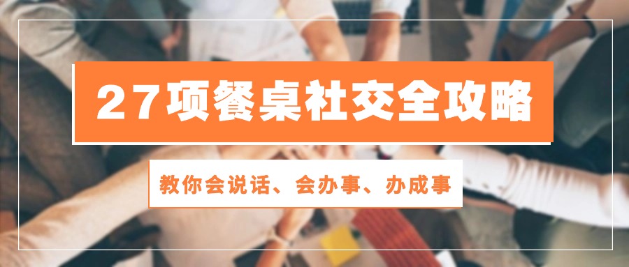 27项餐桌社交全攻略：教你会说话、会办事、办成事（28节高清无水印）-沫尘创业网-知识付费资源网站搭建-中创网-冒泡网赚-福缘创业网