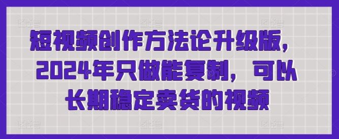 短视频创作方法论升级版，2024年只做能复制，可以长期稳定卖货的视频-沫尘创业网-知识付费资源网站搭建-中创网-冒泡网赚-福缘创业网