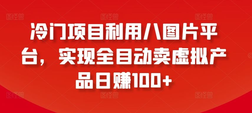 冷门项目利用八图片平台，实现全目动卖虚拟产品日赚100+【揭秘】-沫尘创业网-知识付费资源网站搭建-中创网-冒泡网赚-福缘创业网