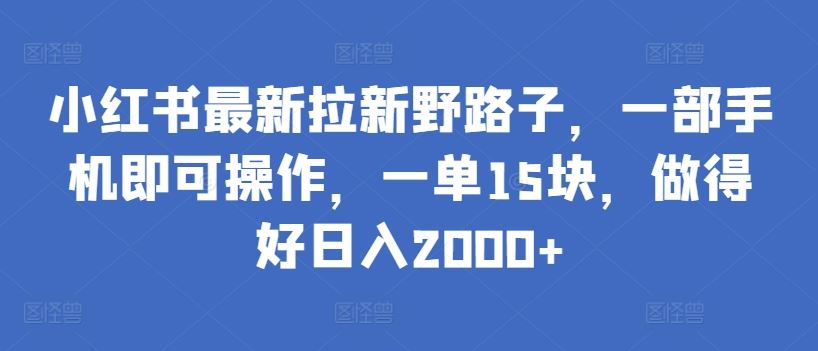 小红书最新拉新野路子，一部手机即可操作，一单15块，做得好日入2000+【揭秘】-沫尘创业网-知识付费资源网站搭建-中创网-冒泡网赚-福缘创业网