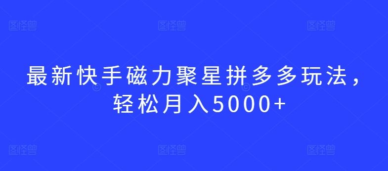 最新快手磁力聚星拼多多玩法，轻松月入5000+【揭秘】-沫尘创业网-知识付费资源网站搭建-中创网-冒泡网赚-福缘创业网