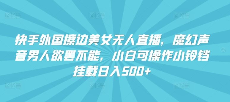 快手外国擦边美女无人直播，魔幻声音男人欲罢不能，小白可操作小铃铛挂载日入500+【揭秘】-沫尘创业网-知识付费资源网站搭建-中创网-冒泡网赚-福缘创业网