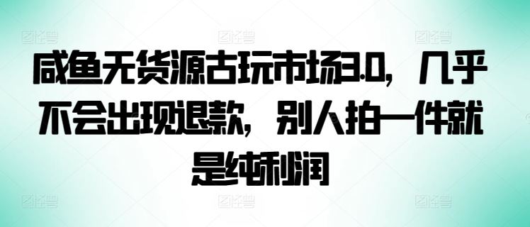 咸鱼无货源古玩市场3.0，几乎不会出现退款，别人拍一件就是纯利润【揭秘】-沫尘创业网-知识付费资源网站搭建-中创网-冒泡网赚-福缘创业网