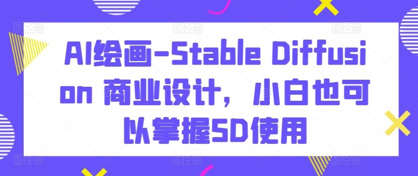 AI绘画-Stable Diffusion 商业设计，小白也可以掌握SD使用-沫尘创业网-知识付费资源网站搭建-中创网-冒泡网赚-福缘创业网