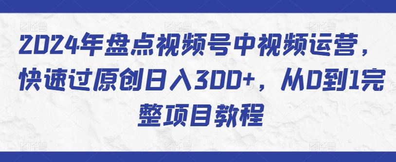 2024年盘点视频号中视频运营，快速过原创日入300+，从0到1完整项目教程-沫尘创业网-知识付费资源网站搭建-中创网-冒泡网赚-福缘创业网