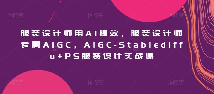 服装设计师用AI提效，服装设计师专属AIGC，AIGC-Stablediffu+PS服装设计实战课-沫尘创业网-知识付费资源网站搭建-中创网-冒泡网赚-福缘创业网