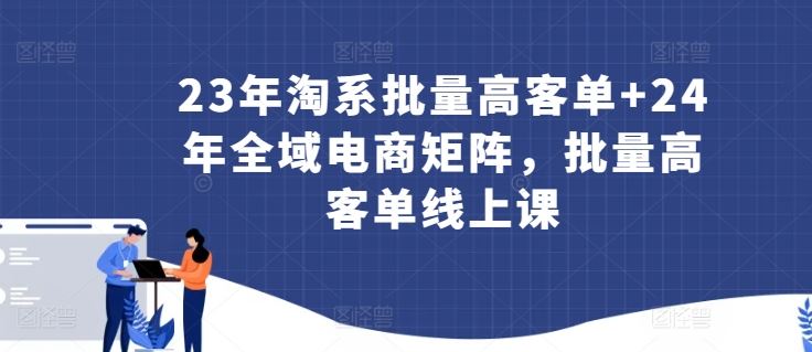 23年淘系批量高客单+24年全域电商矩阵，批量高客单线上课-沫尘创业网-知识付费资源网站搭建-中创网-冒泡网赚-福缘创业网