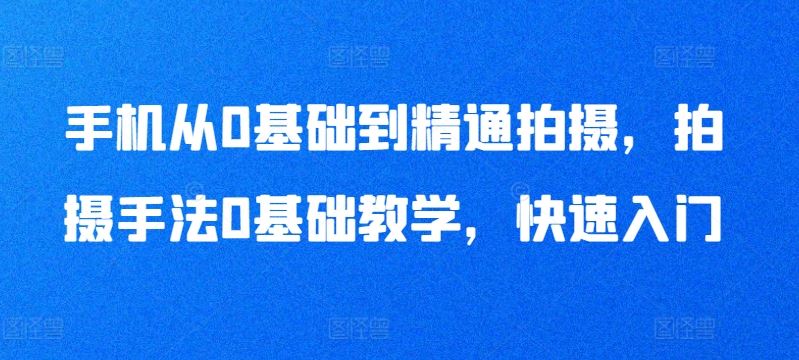 手机从0基础到精通拍摄，拍摄手法0基础教学，快速入门-沫尘创业网-知识付费资源网站搭建-中创网-冒泡网赚-福缘创业网