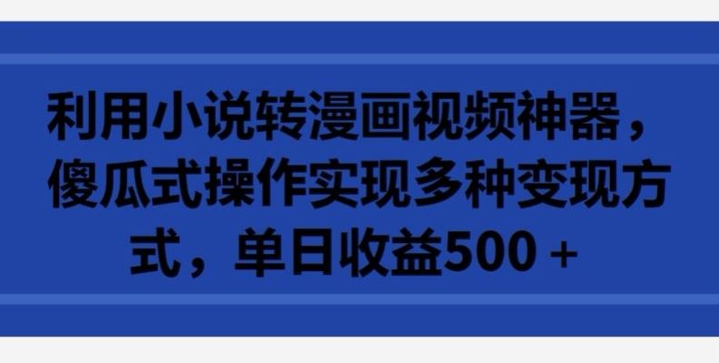 利用小说转漫画视频神器，傻瓜式操作实现多种变现方式，单日收益500+【揭秘】-沫尘创业网-知识付费资源网站搭建-中创网-冒泡网赚-福缘创业网