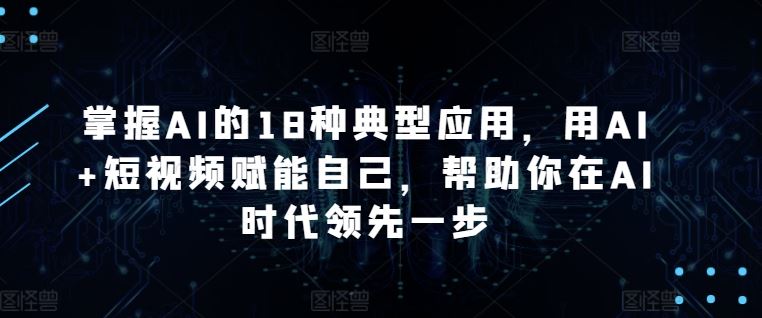 掌握AI的18种典型应用，用AI+短视频赋能自己，帮助你在AI时代领先一步-沫尘创业网-知识付费资源网站搭建-中创网-冒泡网赚-福缘创业网