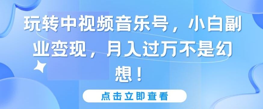 玩转中视频音乐号，小白副业变现，月入过万不是幻想【揭秘】-沫尘创业网-知识付费资源网站搭建-中创网-冒泡网赚-福缘创业网