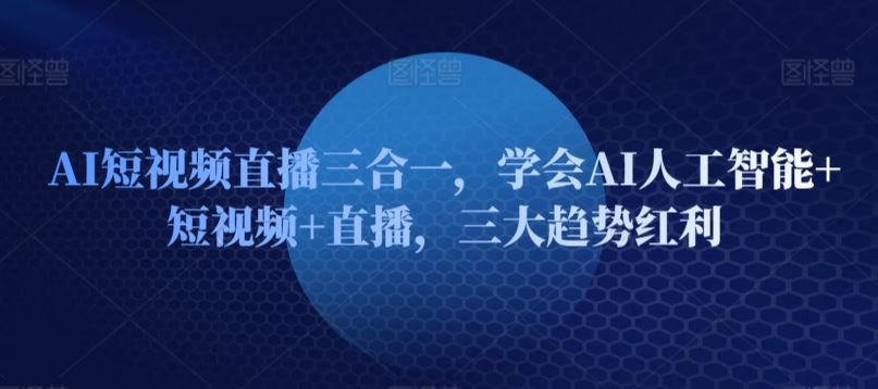 AI短视频直播三合一，学会AI人工智能+短视频+直播，三大趋势红利-沫尘创业网-知识付费资源网站搭建-中创网-冒泡网赚-福缘创业网