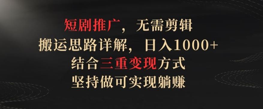 短剧推广，无需剪辑，搬运思路详解，日入1000+，结合三重变现方式，坚持做可实现躺赚【揭秘】-沫尘创业网-知识付费资源网站搭建-中创网-冒泡网赚-福缘创业网