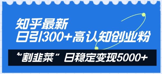 知乎最新日引300+高认知创业粉，“割韭菜”日稳定变现5000+【揭秘】-沫尘创业网-知识付费资源网站搭建-中创网-冒泡网赚-福缘创业网