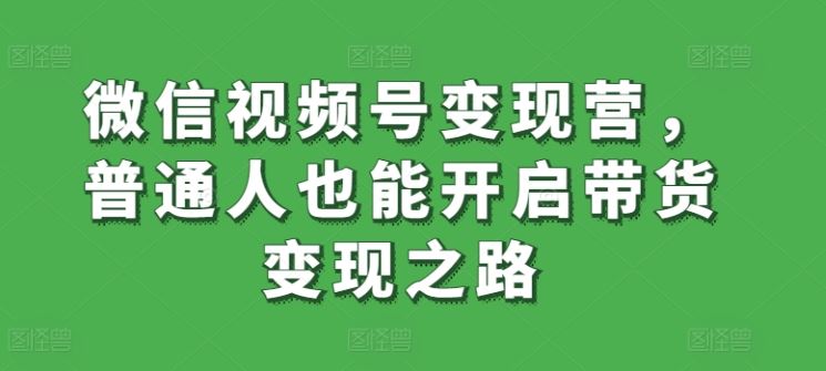 微信视频号变现营，普通人也能开启带货变现之路-沫尘创业网-知识付费资源网站搭建-中创网-冒泡网赚-福缘创业网