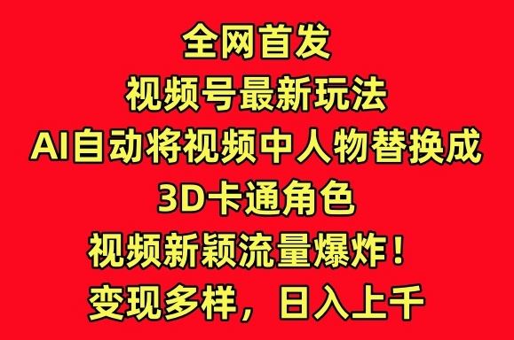 全网首发视频号最新玩法，AI自动将视频中人物替换成3D卡通角色，视频新颖流量爆炸【揭秘】-沫尘创业网-知识付费资源网站搭建-中创网-冒泡网赚-福缘创业网