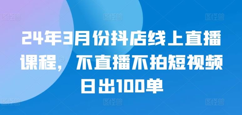 24年3月份抖店线上直播课程，不直播不拍短视频日出100单-沫尘创业网-知识付费资源网站搭建-中创网-冒泡网赚-福缘创业网