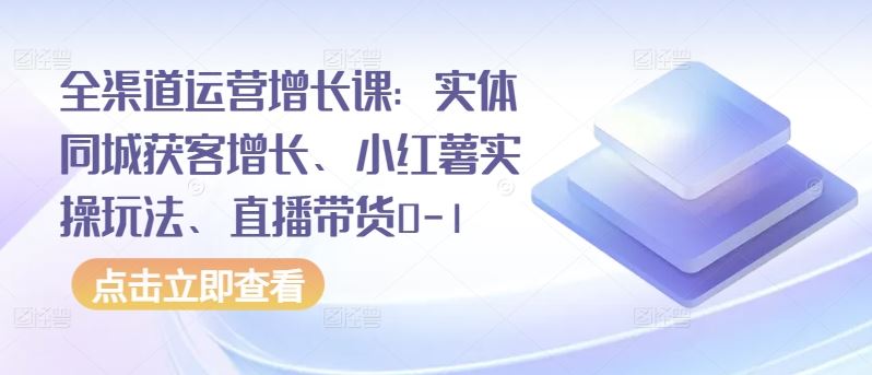 全渠道运营增长课：实体同城获客增长、小红薯实操玩法、直播带货0-1-沫尘创业网-知识付费资源网站搭建-中创网-冒泡网赚-福缘创业网