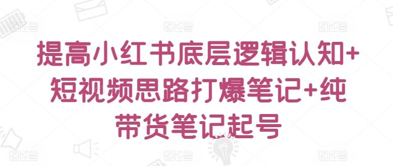 提高小红书底层逻辑认知+短视频思路打爆笔记+纯带货笔记起号-沫尘创业网-知识付费资源网站搭建-中创网-冒泡网赚-福缘创业网