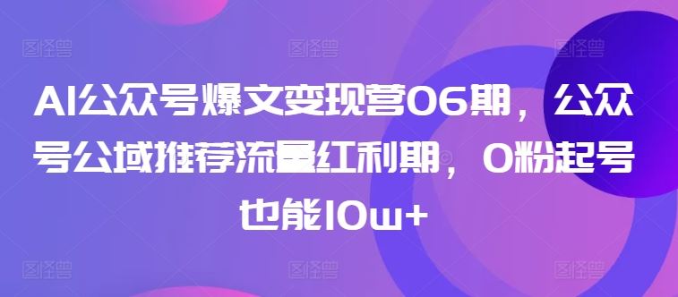 AI公众号爆文变现营06期，公众号公域推荐流量红利期，0粉起号也能10w+-沫尘创业网-知识付费资源网站搭建-中创网-冒泡网赚-福缘创业网