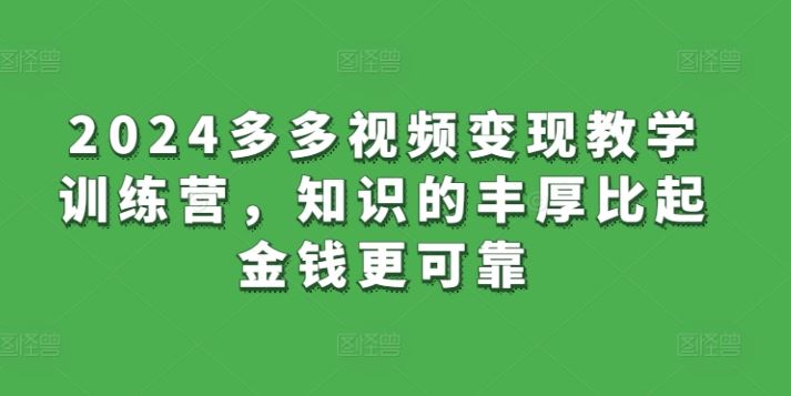 2024多多视频变现教学训练营，知识的丰厚比起金钱更可靠-沫尘创业网-知识付费资源网站搭建-中创网-冒泡网赚-福缘创业网