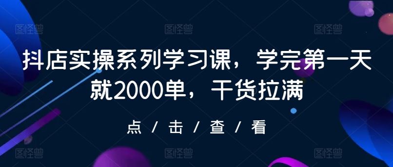 抖店实操系列学习课，学完第一天就2000单，干货拉满-沫尘创业网-知识付费资源网站搭建-中创网-冒泡网赚-福缘创业网