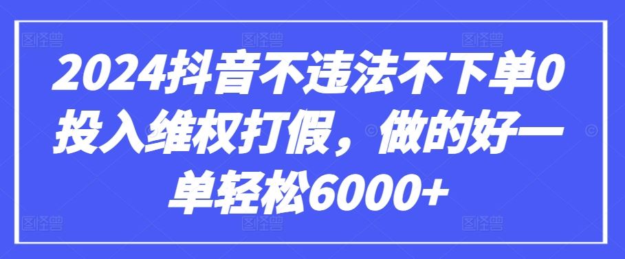 2024抖音不违法不下单0投入维权打假，做的好一单轻松6000+【仅揭秘】-沫尘创业网-知识付费资源网站搭建-中创网-冒泡网赚-福缘创业网