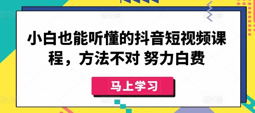 小白也能听懂的抖音短视频课程，方法不对 努力白费-沫尘创业网-知识付费资源网站搭建-中创网-冒泡网赚-福缘创业网