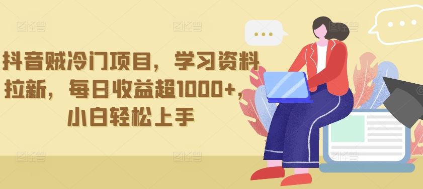 抖音贼冷门项目，学习资料拉新，每日收益超1000+，小白轻松上手【揭秘】-沫尘创业网-知识付费资源网站搭建-中创网-冒泡网赚-福缘创业网