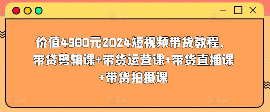 价值4980元2024短视频带货教程，带贷剪辑课+带货运营课+带货直播课+带货拍摄课-沫尘创业网-知识付费资源网站搭建-中创网-冒泡网赚-福缘创业网