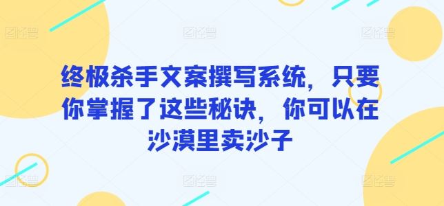 终极杀手文案撰写系统，只要你掌握了这些秘诀，你可以在沙漠里卖沙子-沫尘创业网-知识付费资源网站搭建-中创网-冒泡网赚-福缘创业网