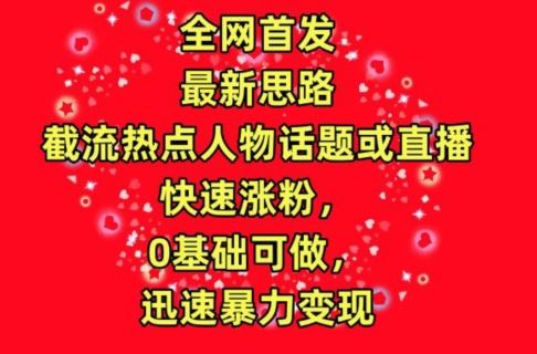 全网首发，截流热点人物话题或直播，快速涨粉，0基础可做，迅速暴力变现【揭秘】-沫尘创业网-知识付费资源网站搭建-中创网-冒泡网赚-福缘创业网