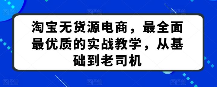 淘宝无货源电商，最全面最优质的实战教学，从基础到老司机-沫尘创业网-知识付费资源网站搭建-中创网-冒泡网赚-福缘创业网