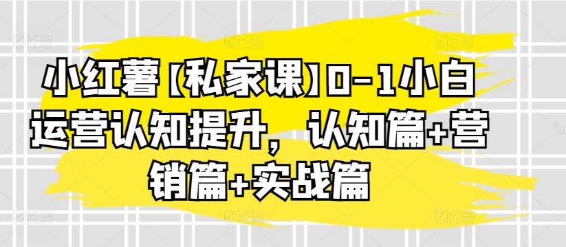 小红薯【私家课】0-1小白运营认知提升，认知篇+营销篇+实战篇-沫尘创业网-知识付费资源网站搭建-中创网-冒泡网赚-福缘创业网