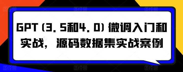 GPT(3.5和4.0)微调入门和实战，源码数据集实战案例-沫尘创业网-知识付费资源网站搭建-中创网-冒泡网赚-福缘创业网