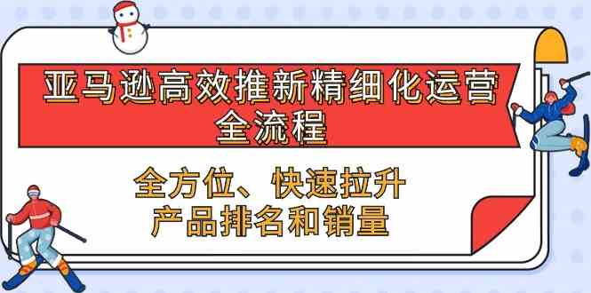 亚马逊高效推新精细化运营全流程，全方位、快速 拉升产品排名和销量-沫尘创业网-知识付费资源网站搭建-中创网-冒泡网赚-福缘创业网