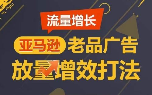 流量增长 亚马逊老品广告放量增效打法，短期内广告销量翻倍-沫尘创业网-知识付费资源网站搭建-中创网-冒泡网赚-福缘创业网