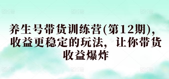 养生号带货训练营(第12期)，收益更稳定的玩法，让你带货收益爆炸-沫尘创业网-知识付费资源网站搭建-中创网-冒泡网赚-福缘创业网