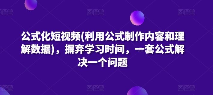 公式化短视频(利用公式制作内容和理解数据)，摒弃学习时间，一套公式解决一个问题-沫尘创业网-知识付费资源网站搭建-中创网-冒泡网赚-福缘创业网