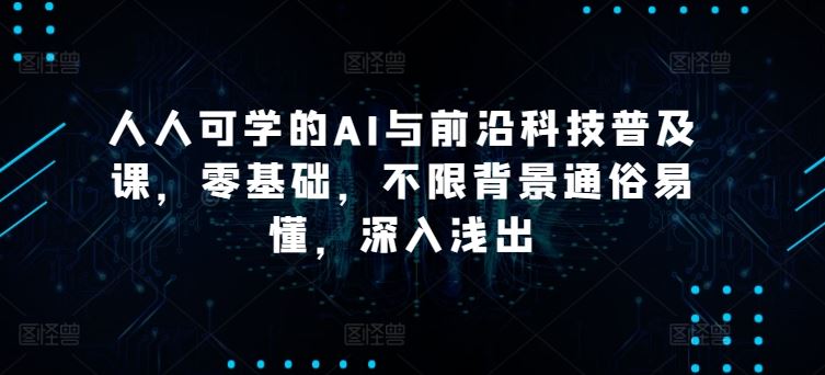 人人可学的AI与前沿科技普及课，零基础，不限背景通俗易懂，深入浅出-沫尘创业网-知识付费资源网站搭建-中创网-冒泡网赚-福缘创业网