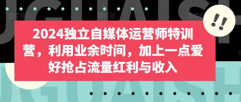 2024独立自媒体运营师特训营，利用业余时间，加上一点爱好抢占流量红利与收入-沫尘创业网-知识付费资源网站搭建-中创网-冒泡网赚-福缘创业网