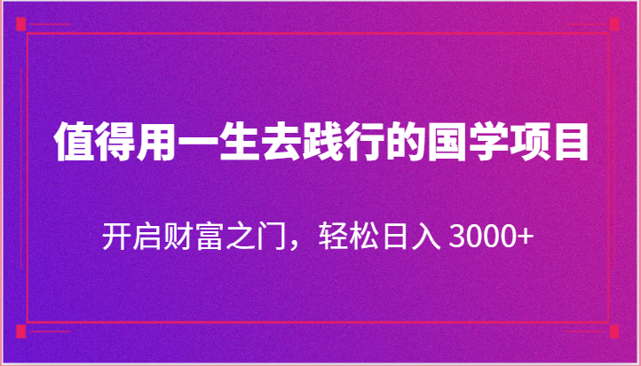 值得用一生去践行的国学项目，开启财富之门，轻松日入 3000+-沫尘创业网-知识付费资源网站搭建-中创网-冒泡网赚-福缘创业网