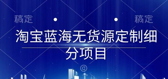 淘宝蓝海无货源定制细分项目，从0到起店实操全流程【揭秘】-沫尘创业网-知识付费资源网站搭建-中创网-冒泡网赚-福缘创业网