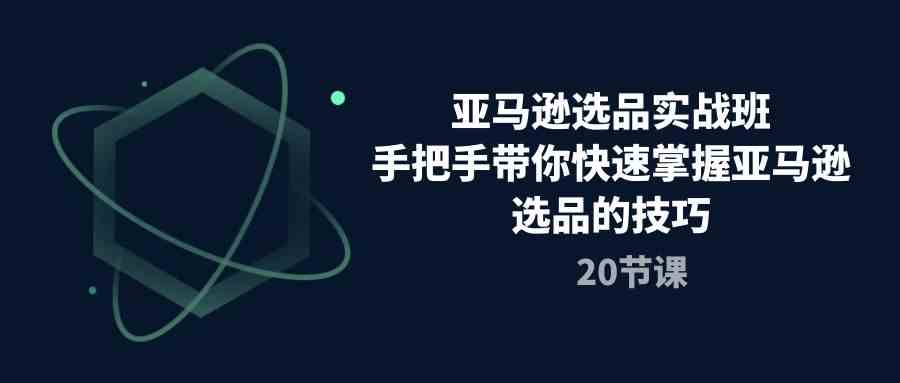 亚马逊选品实战班，手把手带你快速掌握亚马逊选品的技巧（20节课）-沫尘创业网-知识付费资源网站搭建-中创网-冒泡网赚-福缘创业网