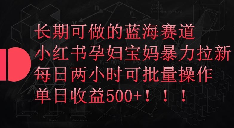 长期可做的蓝海赛道，小红书孕妇宝妈暴力拉新玩法，每日两小时可批量操作，单日收益500+【揭秘】-沫尘创业网-知识付费资源网站搭建-中创网-冒泡网赚-福缘创业网