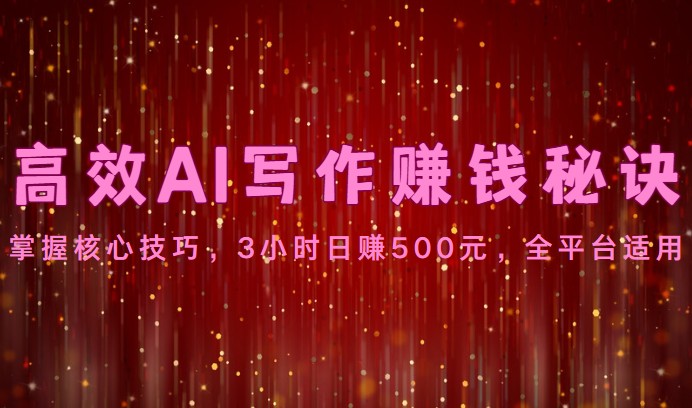 高效AI写作赚钱秘诀：掌握核心技巧，3小时日赚500元，全平台适用-沫尘创业网-知识付费资源网站搭建-中创网-冒泡网赚-福缘创业网