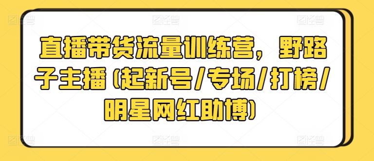 直播带货流量训练营，野路子主播(起新号/专场/打榜/明星网红助博)-沫尘创业网-知识付费资源网站搭建-中创网-冒泡网赚-福缘创业网