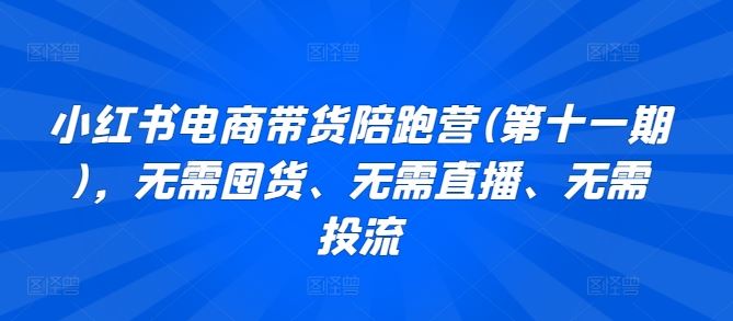 小红书电商带货陪跑营(第十一期)，无需囤货、无需直播、无需投流-沫尘创业网-知识付费资源网站搭建-中创网-冒泡网赚-福缘创业网